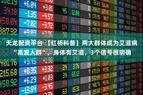 天龙配资平台 【红桥科普】两大群体成为艾滋病“高发人群”，身体有艾滋，3个信号很明确