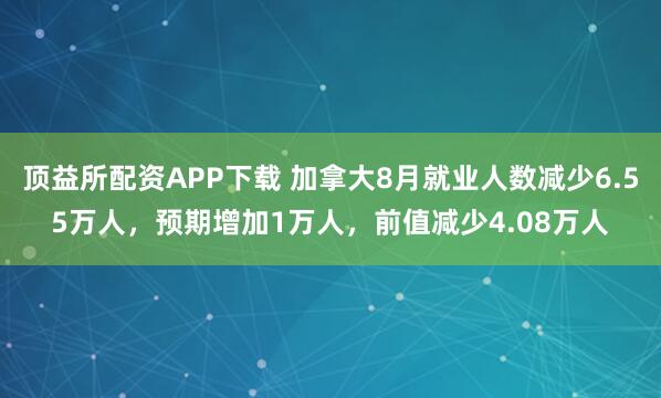 顶益所配资APP下载 加拿大8月就业人数减少6.55万人，预期增加1万人，前值减少4.08万人