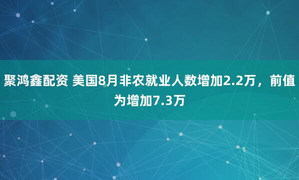 聚鸿鑫配资 美国8月非农就业人数增加2.2万，前值为增加7.3万