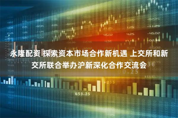 永隆配资 探索资本市场合作新机遇 上交所和新交所联合举办沪新深化合作交流会