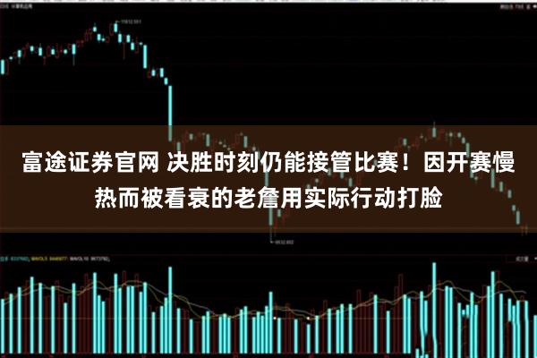 富途证券官网 决胜时刻仍能接管比赛！因开赛慢热而被看衰的老詹用实际行动打脸