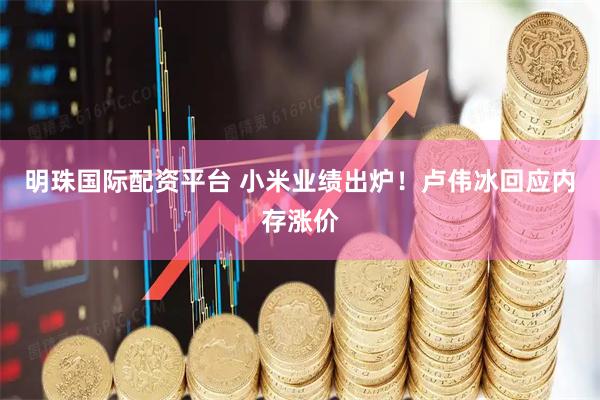 明珠国际配资平台 小米业绩出炉！卢伟冰回应内存涨价